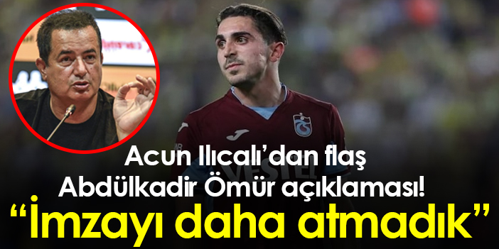 Acun Ilıcalıdan flaş Abdülkadir Ömür açıklaması İmzayı daha atmadık