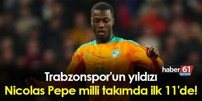 Trabzonspor un yıldızı Nicolas Pepe milli takımda ilk 11 de Trabzon