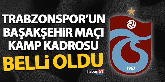 Trabzonsporun Ba Ak Ehir Ma Kamp Kadrosu Belli Oldu Trabzon Haber