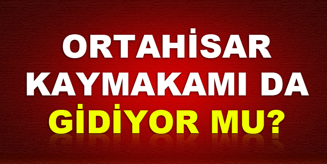 Ortahisar Kaymakamı da gidiyor mu?