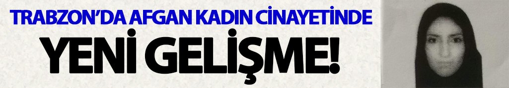 Trabzon'da Afgan kadın cinayetinde yeni gelişme!