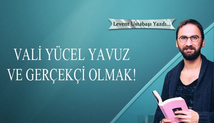 Vali Yücel Yavuz ve gerçekçi olmak!