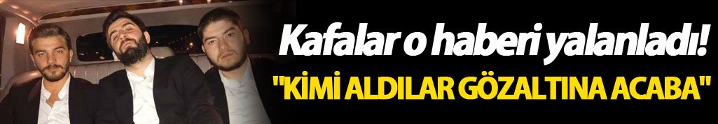 Kafalar o haberi yalanladı! "Kimi aldılar gözaltına acaba"