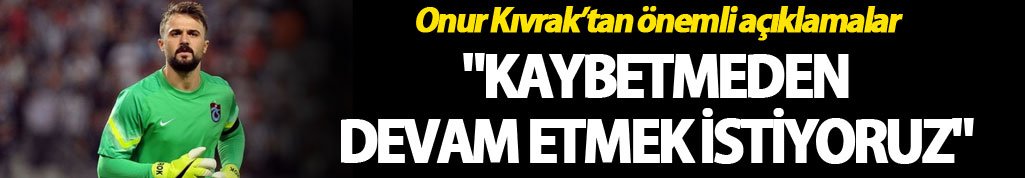 Onur Kıvrak: "Kaybetmeden devam etmek istiyoruz"