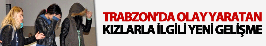 Trabzon’da olay yaratan kızlarla ilgili yeni gelişme