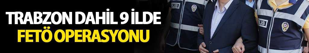 Trabzon dahil 9 ilde FETÖ operasyonu