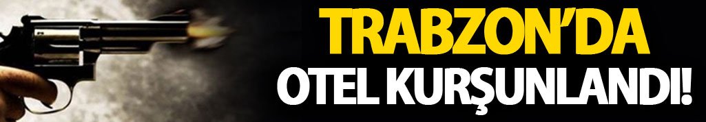 Trabzon'da otel kurşunlandı