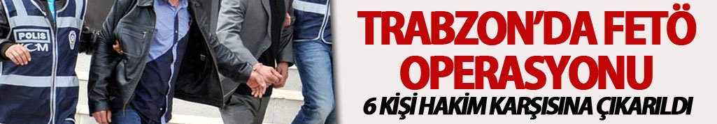 Trabzon’da FETÖ Operasyonu: 6 kişi hakim karşısında