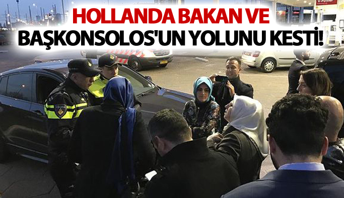 Hollanda Bakan Kaya ve Başkonsolos'un yolunu kesti!