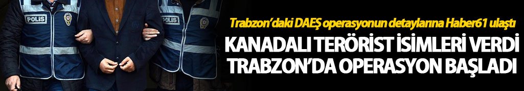 Kanadalı terörist isimleri verdi Trabzon’da operasyon oldu