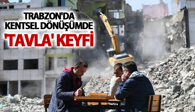 Trabzon'da kentsel dönüşümde 'tavla' keyfi