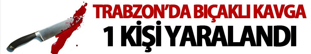 Trabzon'da bıçaklı kavga