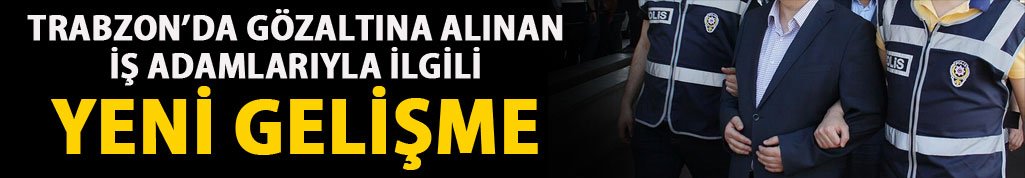 Trabzon'da gözaltına alınan iş adamlarıyla ilgili yeni gelişme