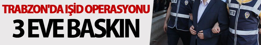 Trabzon'da IŞİD operasyonu: 3 eve baskın