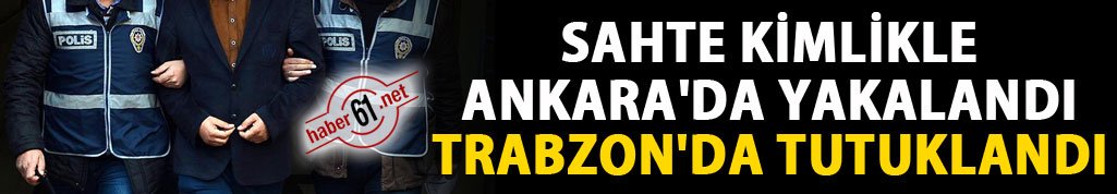 Sahte kimlikle Ankara'da yakalandı Trabzon'da tutuklandı