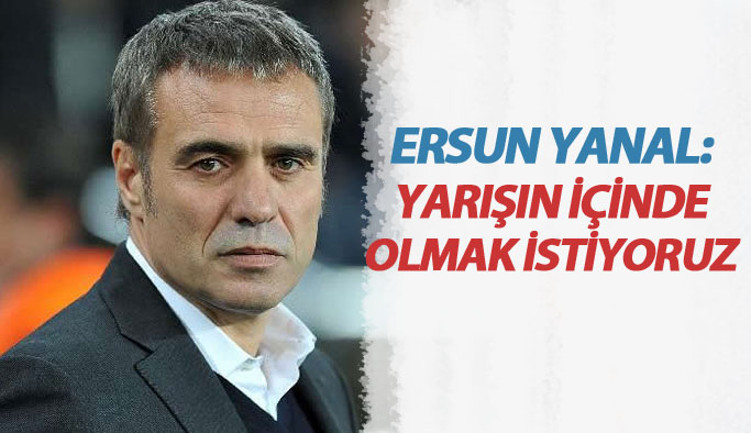 Ersun Yanal maç öncesi konuştu: Yarışın içinde olmak istiyoruz