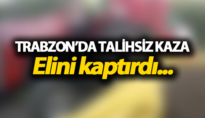 Trabzon'da talihsiz kaza: Elini kaptırdı...