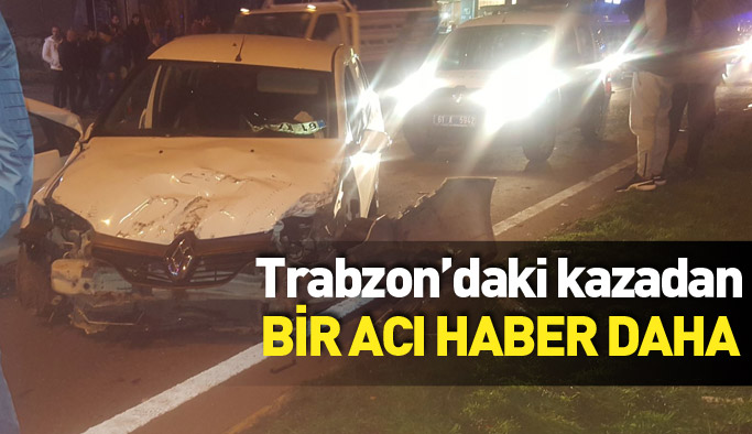 Trabzon'daki kazadan bir acı haber daha