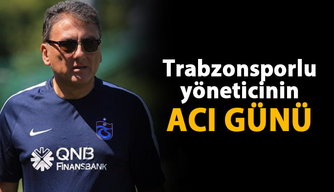 Trabzonsporlu yöneticinin acı günü