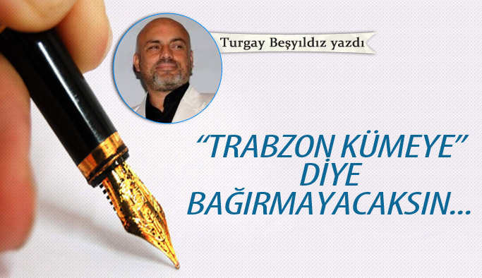 "Trabzon kümeye" diye bağırmayacaksın...