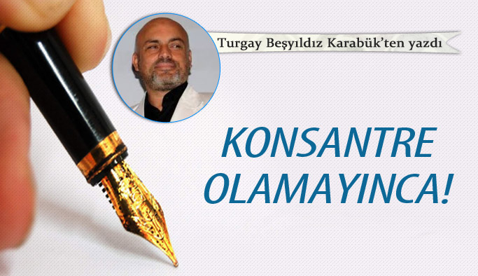 Konsantre olamayınca!