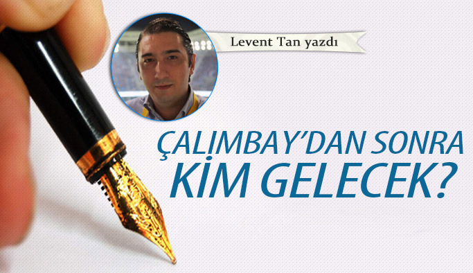 Çalımbay'dan sonra kim gelecek?