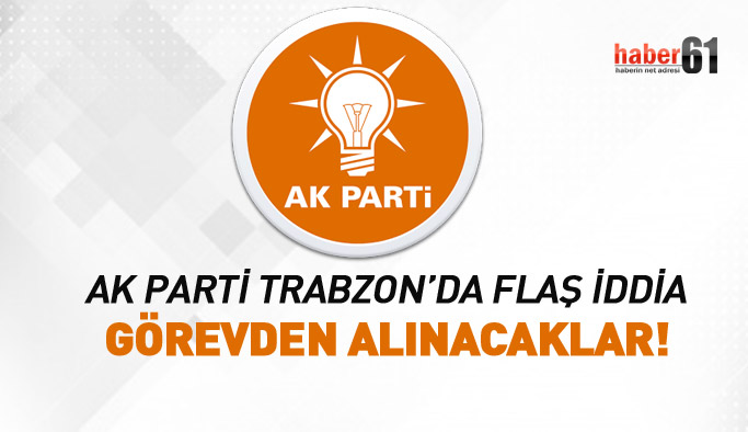 AK Parti Trabzon'da flaş iddia! Görevden alınacaklar