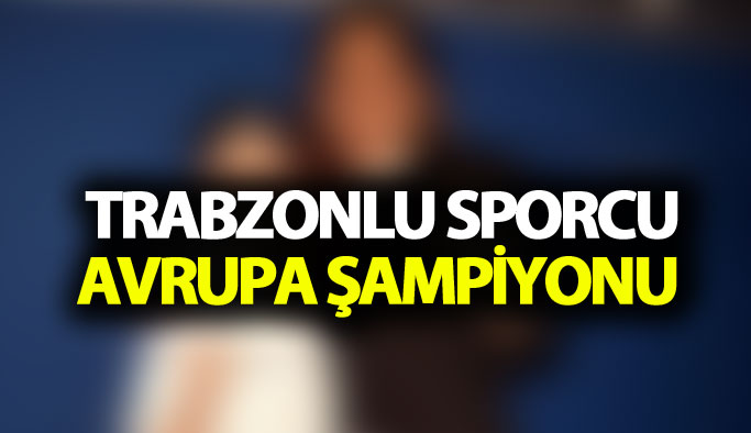 Trabzonlu sporcu Avrupa Şampiyonu