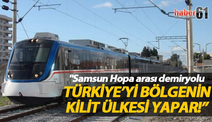 "Samsun Hopa arası demiryolu Türkiye’yi bölgenin kilit ülkesi yapar"