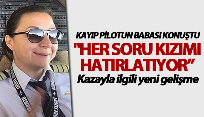 Kayıp pilotun babası konuştu: "Her soru kızımı hatırlatıyor”