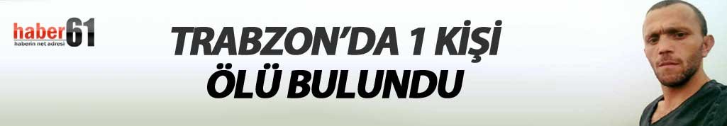 Trabzon'da 1 şahıs ölü bulundu!