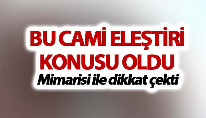 Mimarisi ile dikkat çeken cami eleştiri konusu oldu