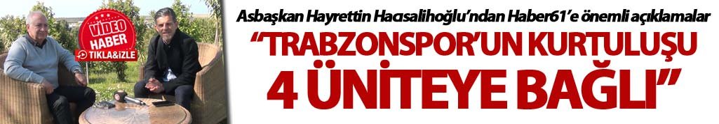 Hayrettin Hacısalihoğlu: “Trabzonspor’un kurtuluşu 4 üniteye bağlı”