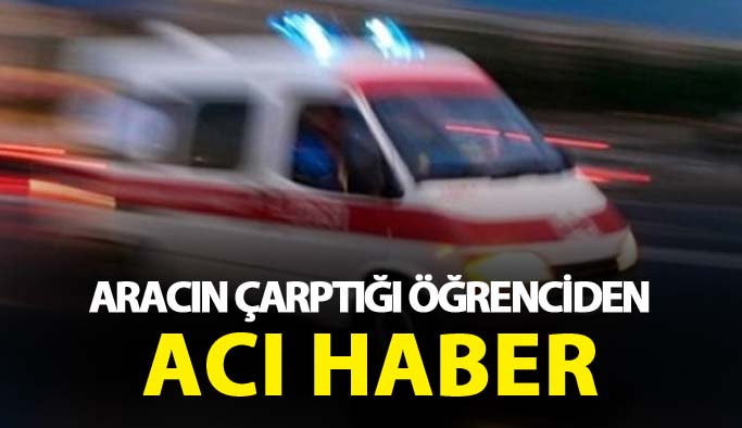 Aracın çarptığı öğrenciden acı haber