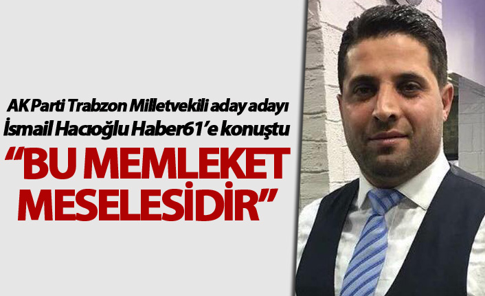 İsmail Hacıoğlu: “Bu Memleket meselesidir”