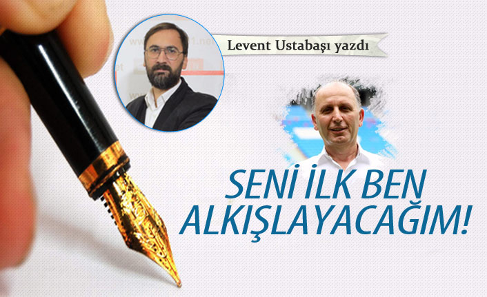 Seni ilk ben alkışlayacağım