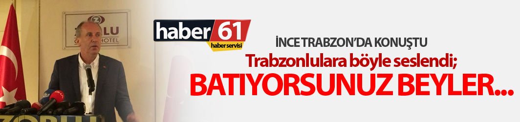 Muharrem İnce Trabzon'da konuştu: Batıyorsunuz beyler...