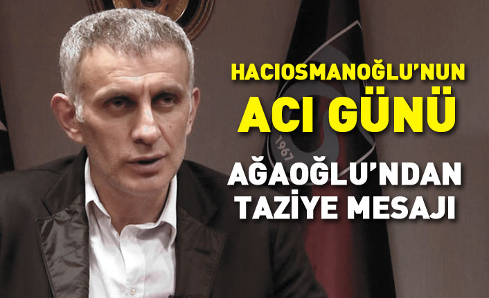 İbrahim Hacıosmanoğlu'nun acı günü... Ağaoğlu'ndan taziye