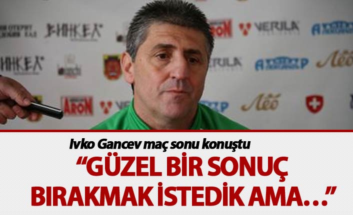 Ivko Gancev: "Güzel bir sonuç bırakmak istedik ama..."