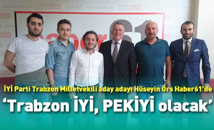 İYİ Parti Trabzon Milletvekili adayı Hüseyin Örs: Trabzon İYİ, PEKİYİ olacak