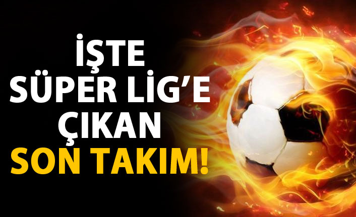 İşte Süper Lig'e çıkan son takım!