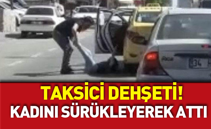 Taksici dehşeti! Kadın yolcuyu sürükleyerek arabadan attı