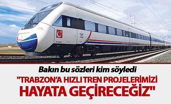 "Trabzon’a hızlı tren projelerimizi hayata geçireceğiz"