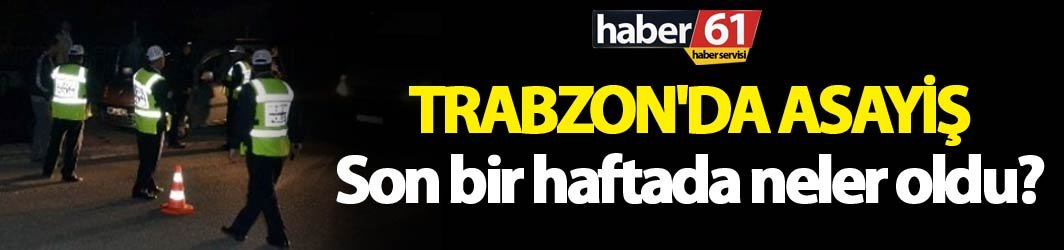 Trabzon'da asayiş: Son bir haftada neler oldu?