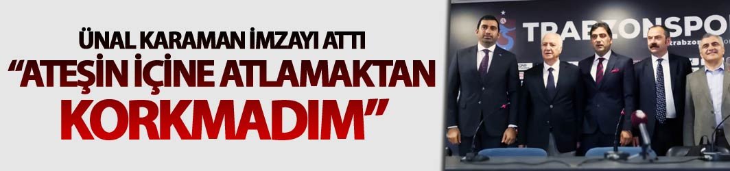 Ünal Karaman imzayı attı: "Ateşin içine atlamaktan korkmadım"