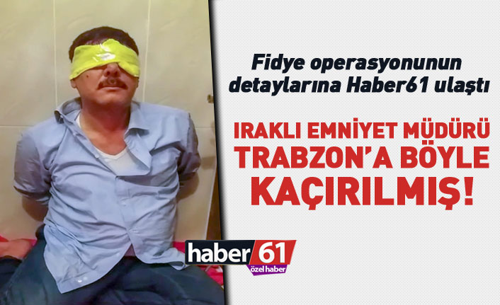 Haber61 detaylara ulaştı! Iraklı Emniyet Müdürü Trabzon’a böyle kaçırılmış