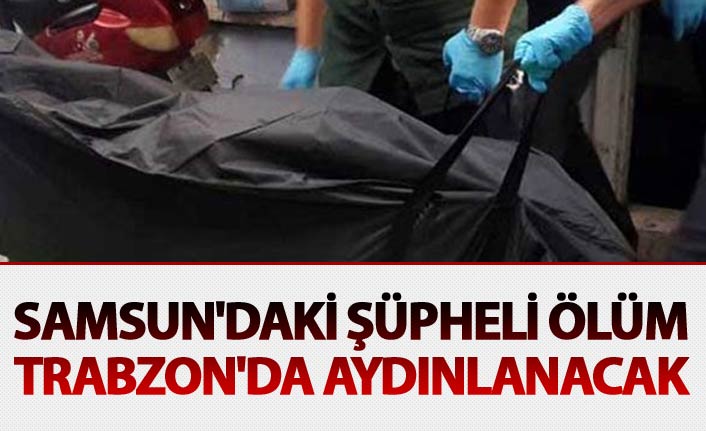 Samsun'daki şüpheli ölüm Trabzon'da aydınlanacak