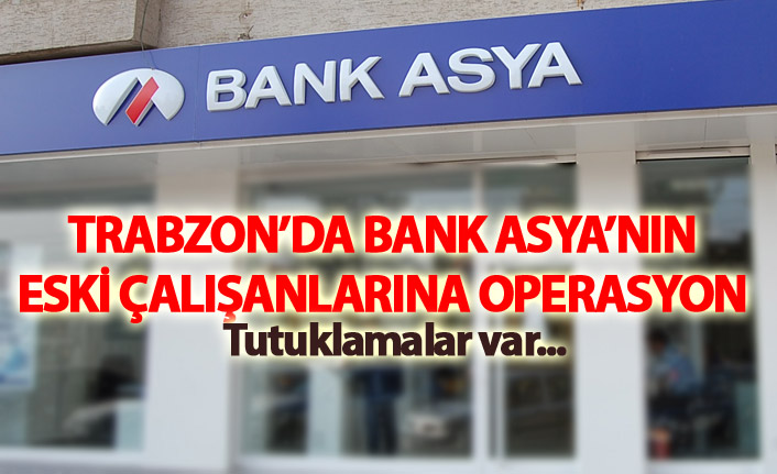 Trabzon'da Bank Asya'nın eski çalışanlarına operasyon