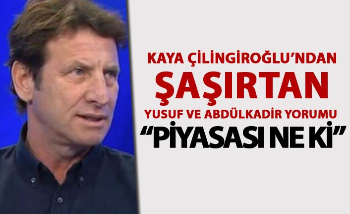 Kaya Çilingiroğlu’ndan Yusuf ve Abdülkadir yorumu - “Piyasası ne ki”