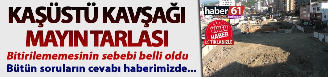 Kaşüstü Kavşağı Mayın Tarlası – Bitirilememesinin sebebi belli oldu